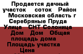 Продается дачный участок 8- соток › Район ­ Московская область.г.Серебряные Пруда › Улица ­ СНТ Солоница › Дом ­ Дом › Общая площадь дома ­ - › Площадь участка ­ 8 › Цена ­ 150 000 - Московская обл. Недвижимость » Дома, коттеджи, дачи продажа   